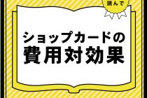 ショップカードの費用対効果～投資する価値はあるのか～